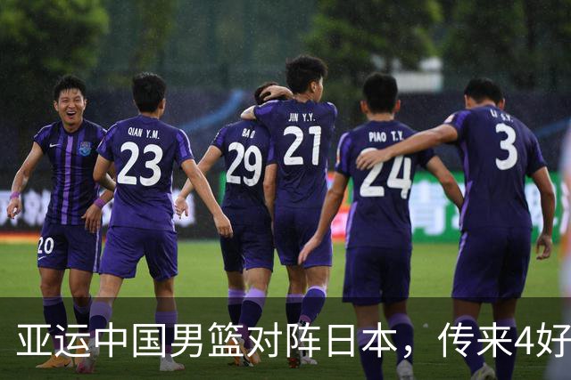 亚运中国男篮对阵日本，传来4好消息和2坏消息，男篮有望拿下胜利