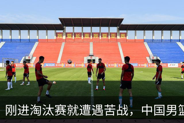 刚进淘汰赛就遭遇苦战，中国男篮的练兵目的达到了