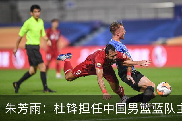 朱芳雨：杜锋担任中国男篮蓝队主帅期间 广东老板曾想让我接任